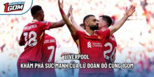 Liverpool - Khám Phá Sức Mạnh Của Lữ Đoàn Đỏ Cùng 1gom