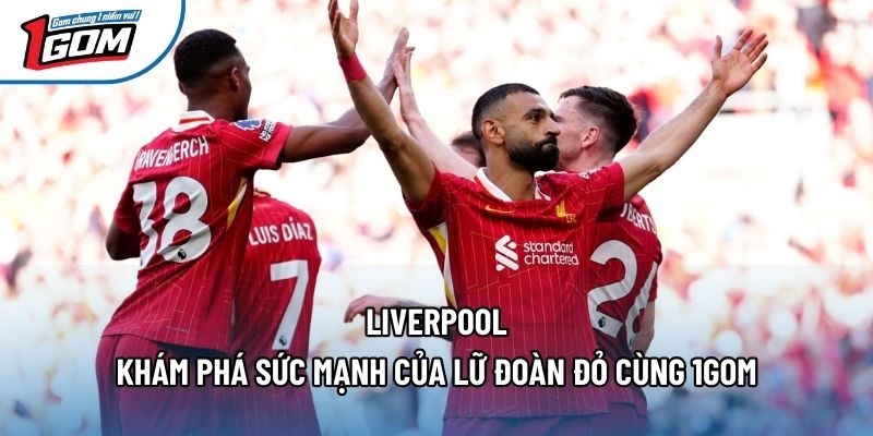 Liverpool - Khám Phá Sức Mạnh Của Lữ Đoàn Đỏ Cùng 1gom