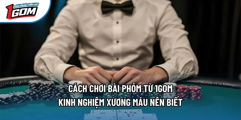 Cách Chơi Bài Phỏm Từ 1gom - Kinh Nghiệm Xương Máu Nên Biết