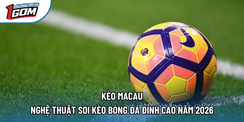 Kèo Macau – Nghệ Thuật Soi Kèo Bóng Đá Đỉnh Cao Năm 2026